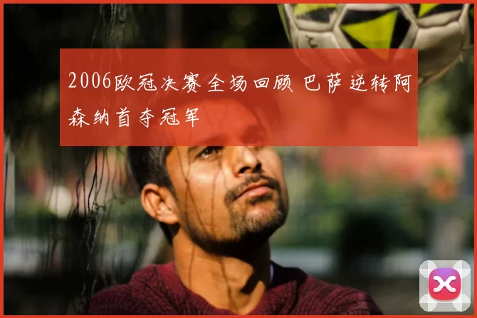 2006欧冠决赛全场回顾 巴萨逆转阿森纳首夺冠军