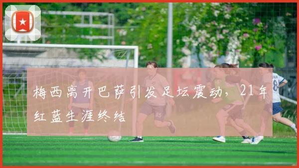 梅西离开巴萨引发足坛震动，21年红蓝生涯终结