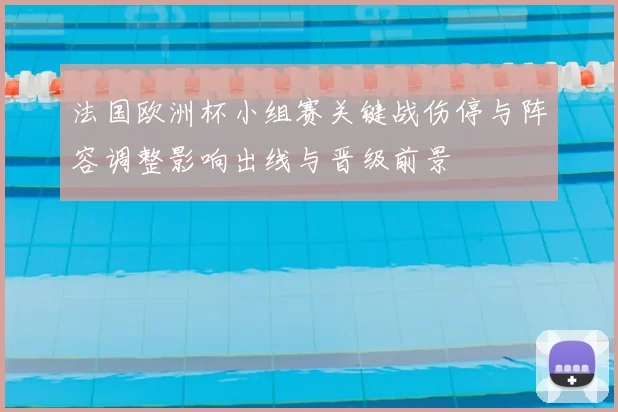 法国欧洲杯小组赛关键战伤停与阵容调整影响出线与晋级前景