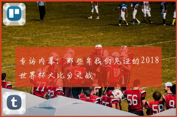 专访内幕：那些年我们见证的2018世界杯大比分之战
