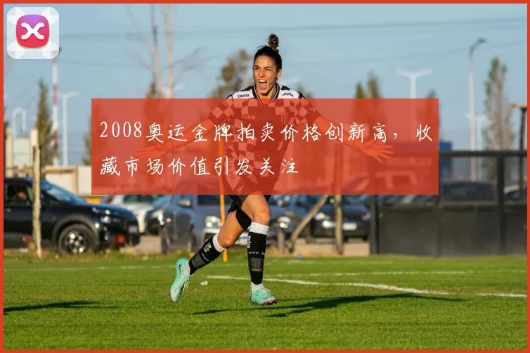 2008奥运金牌拍卖价格创新高，收藏市场价值引发关注