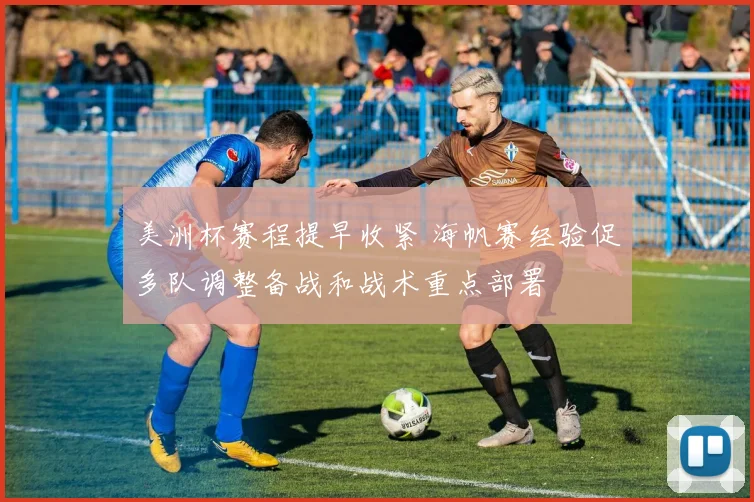 美洲杯赛程提早收紧 海帆赛经验促多队调整备战和战术重点部署