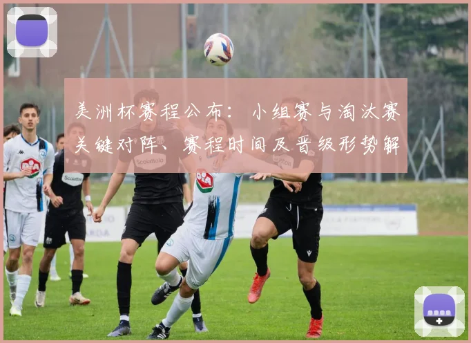 美洲杯赛程公布：小组赛与淘汰赛关键对阵、赛程时间及晋级形势解读