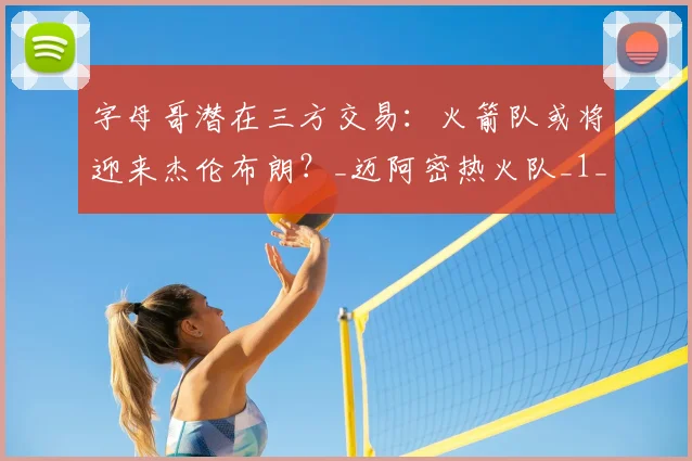 字母哥潜在三方交易:火箭队或将迎来杰伦布朗?_迈阿密热火队_1_NBA