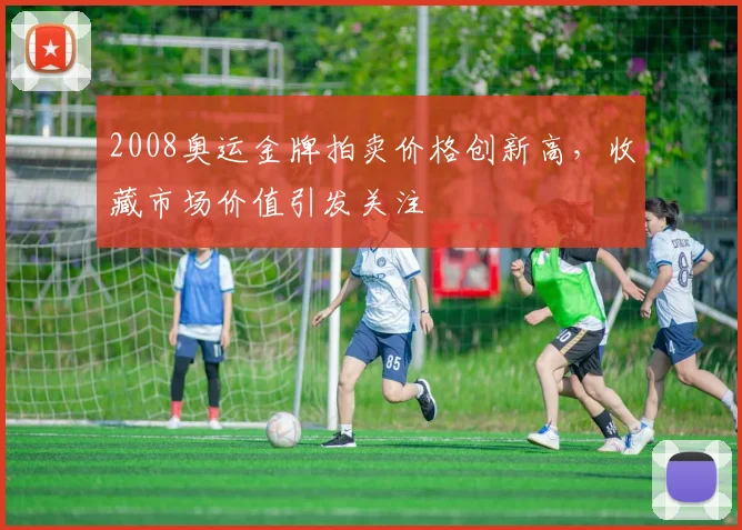 2008奥运金牌拍卖价格创新高，收藏市场价值引发关注