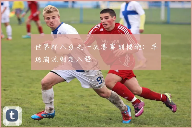 世界杯八分之一决赛赛制揭晓：单场淘汰制定八强