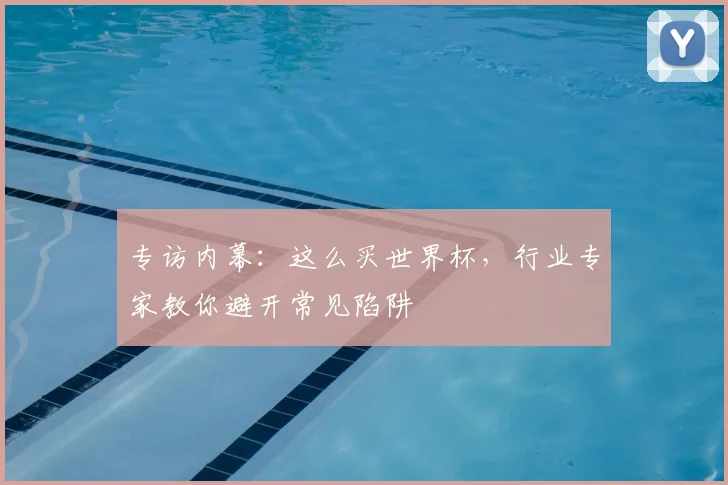 专访内幕:这么买世界杯,行业专家教你避开常见陷阱